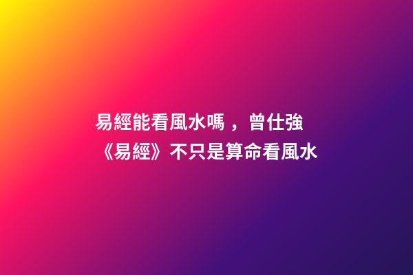易經能看風水嗎，曾仕強《易經》不只是算命看風水